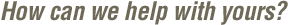 How can we help with yours?